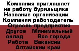 Компания приглашает на работу бурильщика › Название организации ­ Компания-работодатель › Отрасль предприятия ­ Другое › Минимальный оклад ­ 1 - Все города Работа » Вакансии   . Алтайский край,Славгород г.